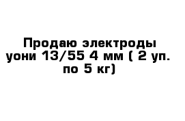 Продаю электроды уони 13/55 4 мм ( 2 уп. по 5 кг)